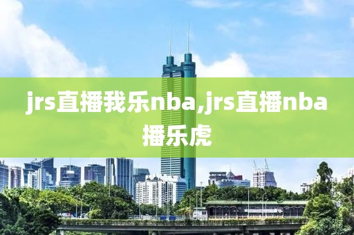 jrs直播我乐nba,jrs直播nba播乐虎
