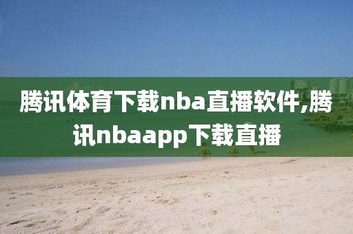 腾讯体育下载nba直播软件,腾讯nbaapp下载直播