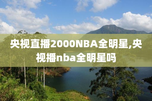 央视直播2000NBA全明星,央视播nba全明星吗