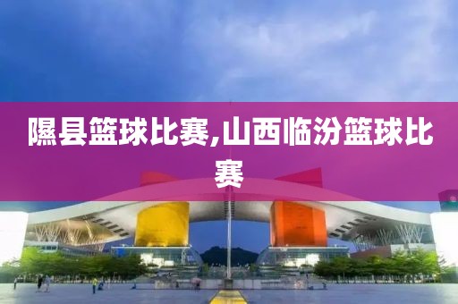 隰县篮球比赛,山西临汾篮球比赛