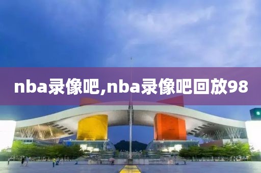 nba录像吧,nba录像吧回放98