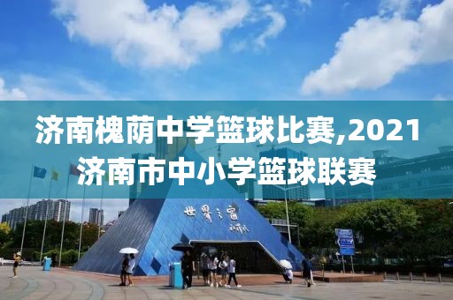 济南槐荫中学篮球比赛,2021济南市中小学篮球联赛