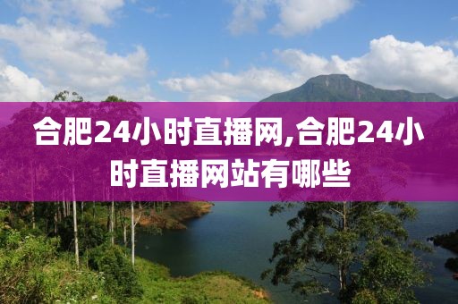 合肥24小时直播网,合肥24小时直播网站有哪些