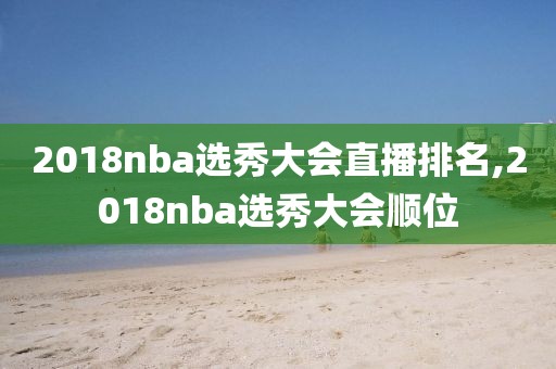 2018nba选秀大会直播排名,2018nba选秀大会顺位