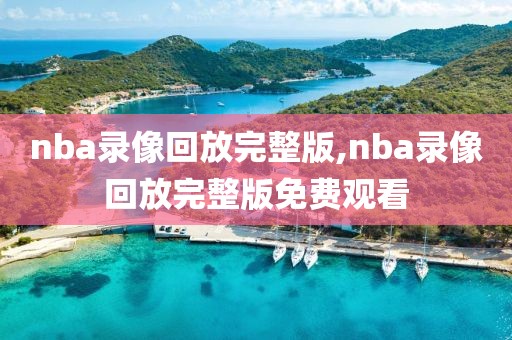 nba录像回放完整版,nba录像回放完整版免费观看