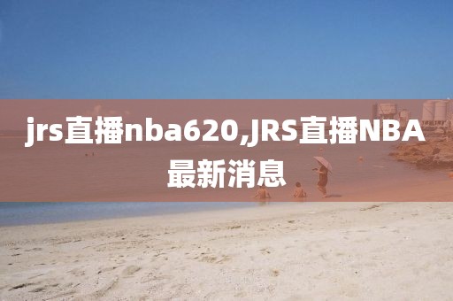 jrs直播nba620,JRS直播NBA最新消息