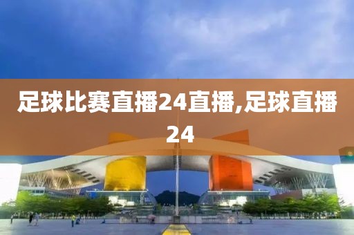 足球比赛直播24直播,足球直播 24