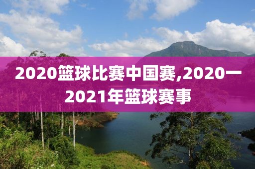 2020篮球比赛中国赛,2020一2021年篮球赛事