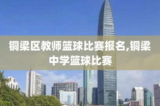 铜梁区教师篮球比赛报名,铜梁中学篮球比赛