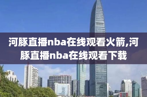 河豚直播nba在线观看火箭,河豚直播nba在线观看下载