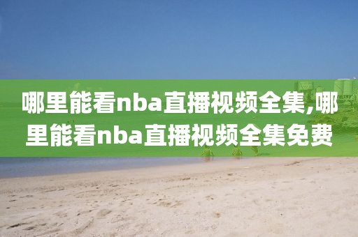 哪里能看nba直播视频全集,哪里能看nba直播视频全集免费