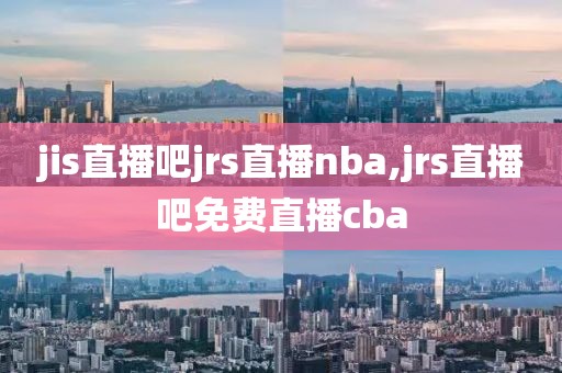jis直播吧jrs直播nba,jrs直播吧免费直播cba