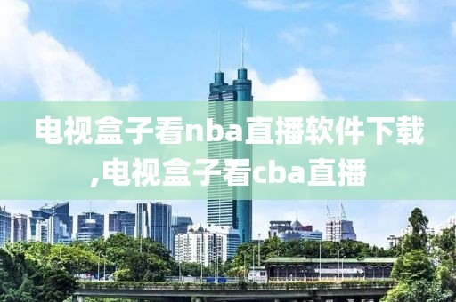 电视盒子看nba直播软件下载,电视盒子看cba直播