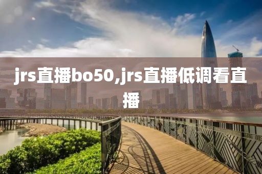 jrs直播bo50,jrs直播低调看直播