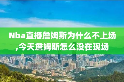 Nba直播詹姆斯为什么不上场,今天詹姆斯怎么没在现场