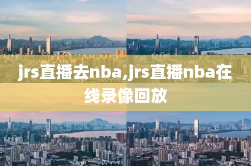 jrs直播去nba,jrs直播nba在线录像回放