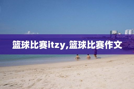篮球比赛itzy,篮球比赛作文