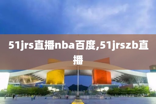 51jrs直播nba百度,51jrszb直播