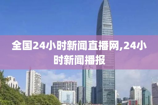 全国24小时新闻直播网,24小时新闻播报