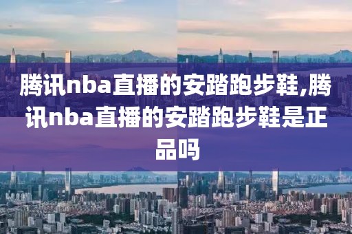 腾讯nba直播的安踏跑步鞋,腾讯nba直播的安踏跑步鞋是正品吗