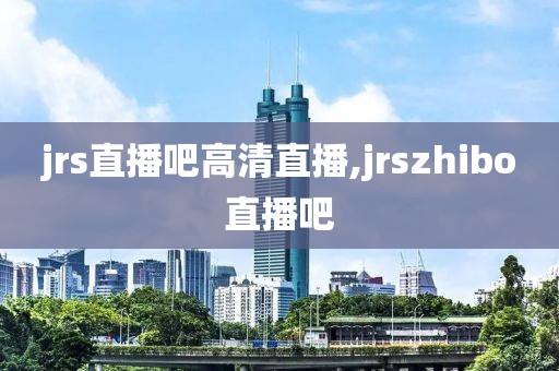 jrs直播吧高清直播,jrszhibo直播吧