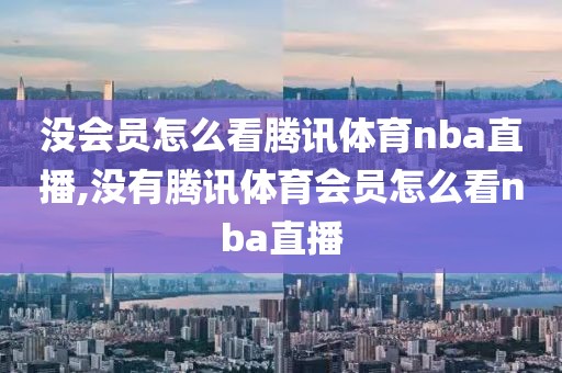 没会员怎么看腾讯体育nba直播,没有腾讯体育会员怎么看nba直播