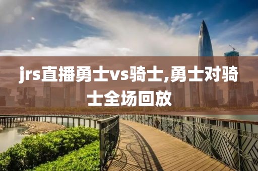jrs直播勇士vs骑士,勇士对骑士全场回放
