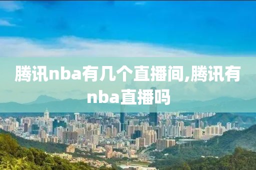 腾讯nba有几个直播间,腾讯有nba直播吗