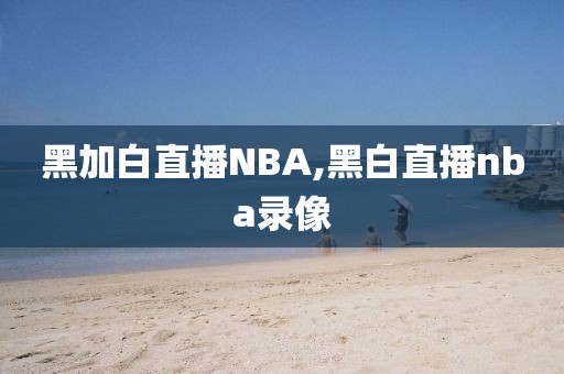 黑加白直播NBA,黑白直播nba录像