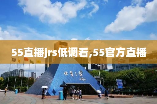 55直播jrs低调看,55官方直播