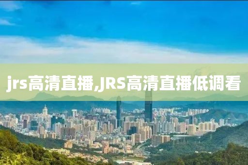 jrs高清直播,JRS高清直播低调看