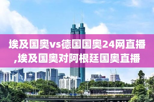 埃及国奥vs德国国奥24网直播,埃及国奥对阿根廷国奥直播
