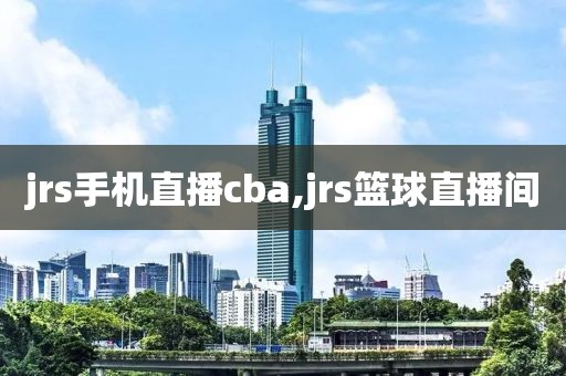 jrs手机直播cba,jrs篮球直播间