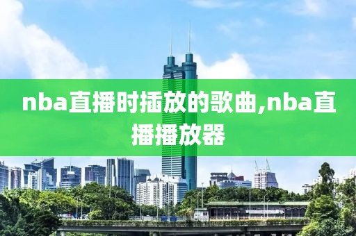 nba直播时插放的歌曲,nba直播播放器
