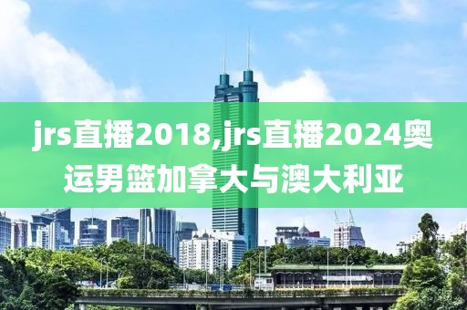 jrs直播2018,jrs直播2024奥运男篮加拿大与澳大利亚