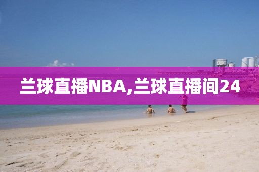 兰球直播NBA,兰球直播间24