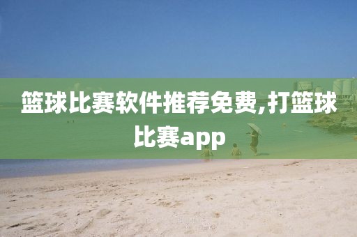 篮球比赛软件推荐免费,打篮球比赛app