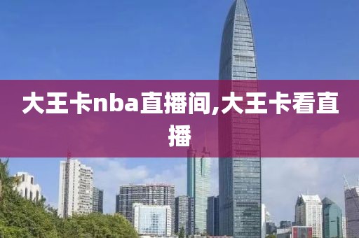 大王卡nba直播间,大王卡看直播