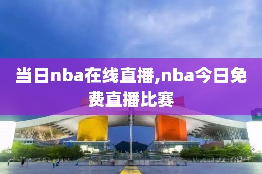 当日nba在线直播,nba今日免费直播比赛