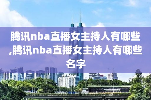 腾讯nba直播女主持人有哪些,腾讯nba直播女主持人有哪些名字