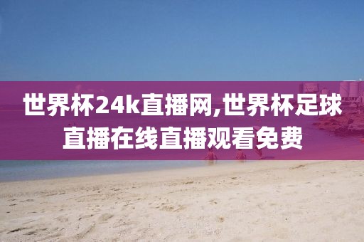 世界杯24k直播网,世界杯足球直播在线直播观看免费