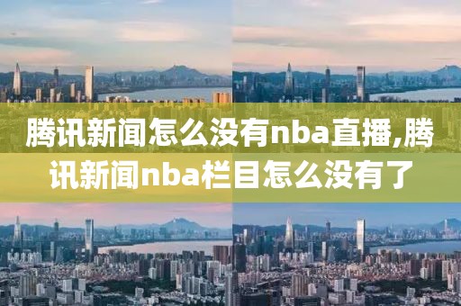 腾讯新闻怎么没有nba直播,腾讯新闻nba栏目怎么没有了