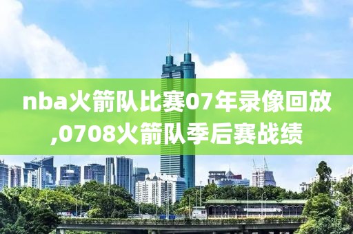 nba火箭队比赛07年录像回放,0708火箭队季后赛战绩