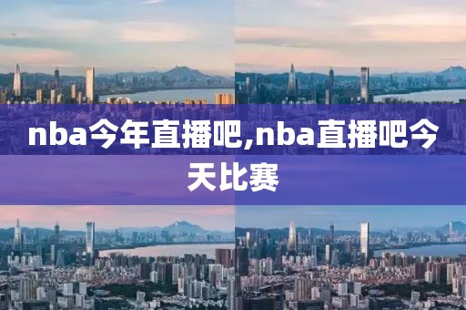 nba今年直播吧,nba直播吧今天比赛