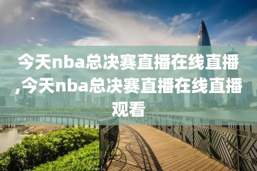 今天nba总决赛直播在线直播,今天nba总决赛直播在线直播观看