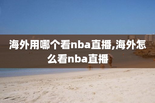 海外用哪个看nba直播,海外怎么看nba直播