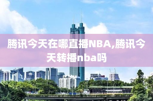 腾讯今天在哪直播NBA,腾讯今天转播nba吗