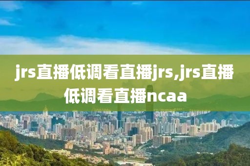 jrs直播低调看直播jrs,jrs直播低调看直播ncaa