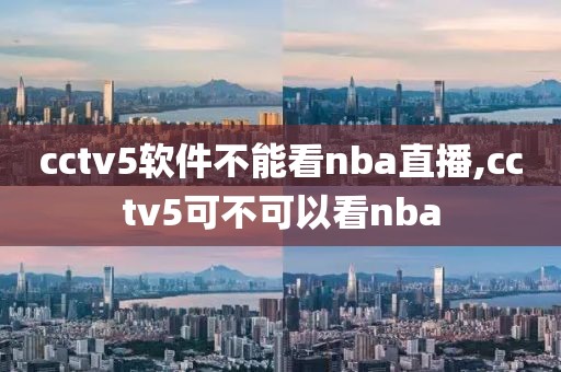 cctv5软件不能看nba直播,cctv5可不可以看nba