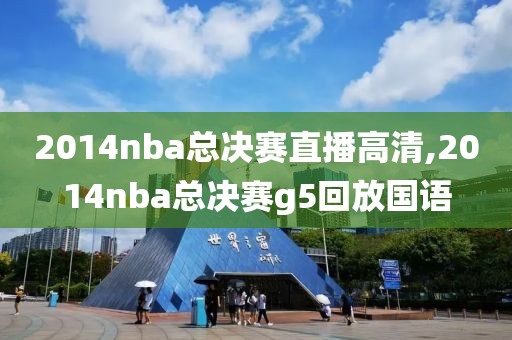 2014nba总决赛直播高清,2014nba总决赛g5回放国语